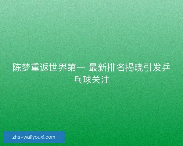 陈梦重返世界第一 最新排名揭晓引发乒乓球关注
