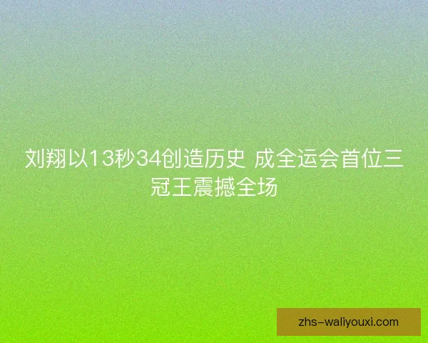 刘翔以13秒34创造历史 成全运会首位三冠王震撼全场