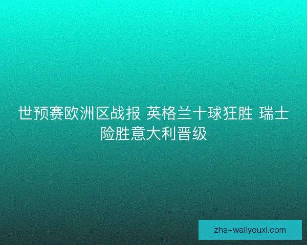 世预赛欧洲区战报 英格兰十球狂胜 瑞士险胜意大利晋级