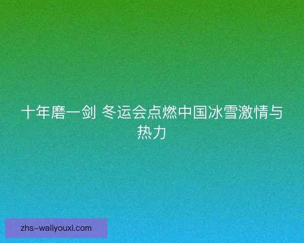 十年磨一剑 冬运会点燃中国冰雪激情与热力